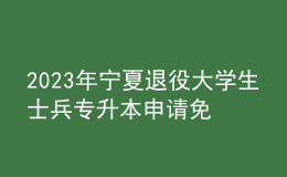 2023年寧夏退役大學(xué)生士兵專升本申請(qǐng)免試報(bào)名條件，報(bào)名需******的什么材料？ 