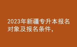 2023年新疆專升本報名對象及報名條件，報考流程是什么？ 