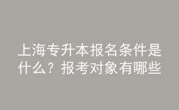 上海專升本報(bào)名條件是什么？報(bào)考對象有哪些？ 