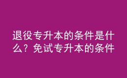 退役專升本的條件是什么？免試專升本的條件是什么？ 