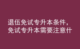 退伍免試專升本條件，免試專升本需要注意什么？ 