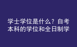 學士學位是什么？自考本科的學位和全日制學位一樣嗎？ 