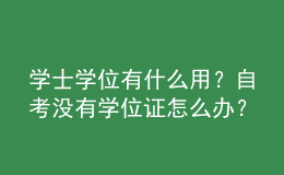 學(xué)士學(xué)位有什么用？自考沒有學(xué)位證怎么辦？ 