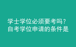 學(xué)士學(xué)位必須要考嗎？自考學(xué)位申請的條件是什么？ 