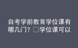 自考學(xué)前教育學(xué)位課有哪幾門？?學(xué)位課可以補(bǔ)考嗎？ 