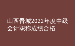 山西晉城2022年度中級(jí)會(huì)計(jì)職稱成績(jī)合格考生資格審查時(shí)間：11月7日-11日