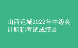 山西運(yùn)城2022年中級(jí)會(huì)計(jì)職稱(chēng)考試成績(jī)合格人員資格審核時(shí)間：11月7日-11日