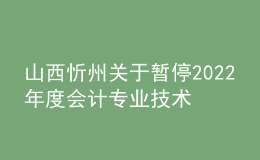 山西忻州關于暫停2022年度會計專業(yè)技術中級資格考試成績合格考生資格審核工作的通知