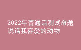 2022年普通話測(cè)試命題說(shuō)話我喜愛(ài)的動(dòng)物思路解析