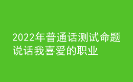 2022年普通話測(cè)試命題說(shuō)話我喜愛(ài)的職業(yè)思路解析