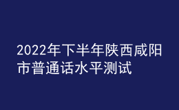 2022年下半年陜西咸陽市普通話水平測(cè)試公告