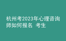 杭州考2023年心理咨詢師如何報(bào)名 考生可以在哪報(bào)名