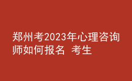 鄭州考2023年心理咨詢(xún)師如何報(bào)名 考生可以在哪報(bào)名