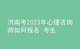 濟(jì)南考2023年心理咨詢師如何報名 考生可以在哪報名