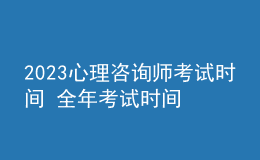 2023心理咨詢師考試時間 全年考試時間安排 新報名時間