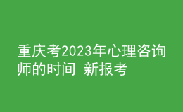重慶考2023年心理咨詢師的時間 新報考條件解答 考生報名入口