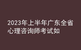 2023年上半年廣東全省心理咨詢師考試如何安排 報名開始時間