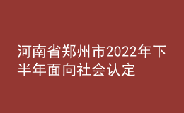 河南省鄭州市2022年下半年面向社會(huì)認(rèn)定教師資格通知
