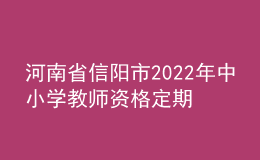 河南省信陽市2022年中小學教師資格定期注冊工作通知
