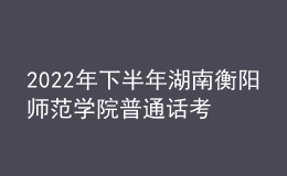 2022年下半年湖南衡陽師范學院普通話考試時間【11月26日-27日】