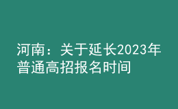 河南：關(guān)于延長2023年普通高招報名時間的溫馨提示