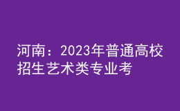 河南：2023年普通高校招生藝術(shù)類專業(yè)考試有關(guān)事宜的說明
