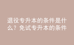 退役專升本的條件是什么？免試專升本的條件是什么？ 