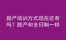 脫產培訓方式現(xiàn)在還有嗎？脫產和全日制一樣嗎？ 