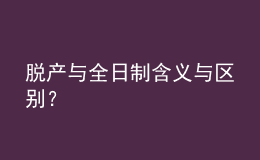 脫產(chǎn)與全日制含義與區(qū)別？ 