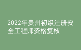 2022年貴州初級注冊安全工程師資格復核時間