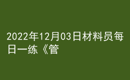 2022年12月03日材料員每日一練《管理實(shí)務(wù)》
