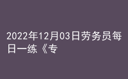2022年12月03日勞務員每日一練《專業(yè)基礎知識》