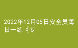 2022年12月05日安全員每日一練《專業(yè)管理實務(wù)》