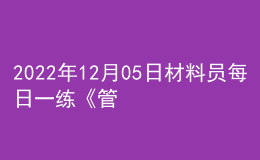 2022年12月05日材料員每日一練《管理實(shí)務(wù)》