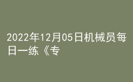 2022年12月05日機(jī)械員每日一練《專(zhuān)業(yè)管理實(shí)務(wù)》