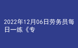 2022年12月06日勞務(wù)員每日一練《專(zhuān)業(yè)管理實(shí)務(wù)》