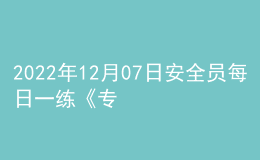 2022年12月07日安全員每日一練《專業(yè)管理實(shí)務(wù)》