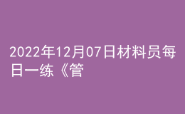 2022年12月07日材料員每日一練《管理實務(wù)》