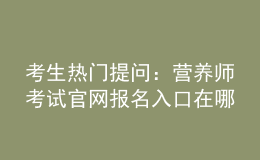 考生熱門提問：營(yíng)養(yǎng)師考試官網(wǎng)報(bào)名入口在哪？