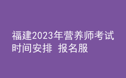 福建2023年營養(yǎng)師考試時間安排 報名服務(wù)入口 考試詳情