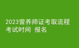 2023營(yíng)養(yǎng)師證考取流程 考試時(shí)間 報(bào)名步驟