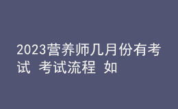 2023營養(yǎng)師幾月份有考試 考試流程 如何參加考試