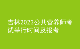 吉林2023公共營養(yǎng)師考試舉行時間及報考時間 網(wǎng)上報名