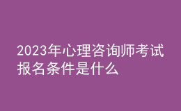 2023年心理咨詢師考試報名條件是什么 需滿足哪些條件