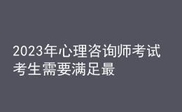 2023年心理咨詢(xún)師考試 考生需要滿(mǎn)足最低的學(xué)歷 報(bào)考要求