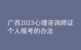 廣西2023心理咨詢師證個人報考的辦法 具體考報流程