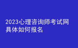 2023心理咨詢師考試網(wǎng) 具體如何報名 進行報名入口 