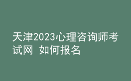 天津2023心理咨詢師考試網(wǎng) 如何報名 具體的報名入口
