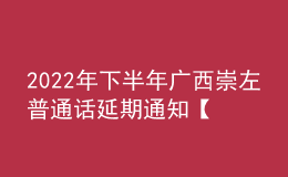 2022年下半年廣西崇左普通話延期通知【2023年1月10日進(jìn)行測試】