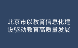 北京市以教育信息化建設(shè)驅(qū)動教育高質(zhì)量發(fā)展